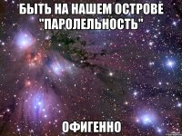 быть на нашем острове "паролельность" офигенно