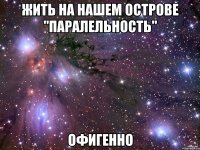 жить на нашем острове "паралельность" офигенно