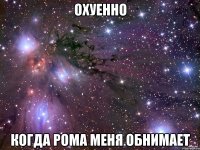 охуенно когда рома меня обнимает