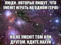 люди , которые пишут , что умеют играть на одном герое но не умеют том или другом, идите нахуй