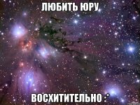 любить юру восхитительно :*