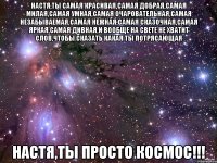 настя,ты самая красивая,самая добрая,самая милая,самая умная,самая очаровательная,самая незабываемая,самая нежная,самая сказочная,самая яркая,самая дивная,и вообще на свете не хватит слов,чтобы сказать какая ты потрясающая настя,ты просто космос!!!