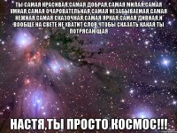 ты самая красивая,самая добрая,самая милая,самая умная,самая очаровательная,самая незабываемая,самая нежная,самая сказочная,самая яркая,самая дивная,и вообще на свете не хватит слов,чтобы сказать какая ты потрясающая настя,ты просто космос!!!