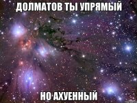 долматов ты упрямый но ахуенный