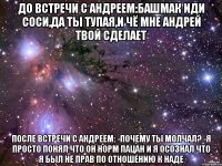 до встречи с андреем:башмак иди соси,да ты тупая,и чё мне андрей твой сделает после встречи с андреем: -почему ты молчал? -я просто понял что он норм пацан и я осознал что я был не прав по отношению к наде