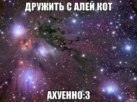 дружить с алей кот ахуенно:3