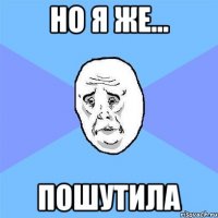 но я же... пошутила