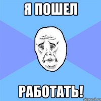 я пошел работать!