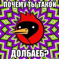 почему ты такой долбаеб?