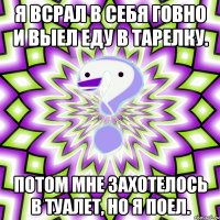 я всрал в себя говно и выел еду в тарелку. потом мне захотелось в туалет, но я поел.