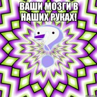 ваши мозги в наших руках! 