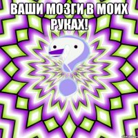 ваши мозги в моих руках! 