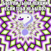 был ли ты на лекции, если тебя не было? 