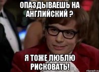 опаздываешь на английский ? я тоже люблю рисковать!