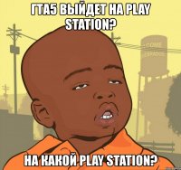 гта5 выйдет на play station? на какой play station?