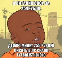 я виталик.сосу за 254рубля. делаю минет 255 рублей писать в лс скайп fytbalist101010