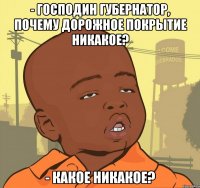 - господин губернатор, почему дорожное покрытие никакое? - какое никакое?