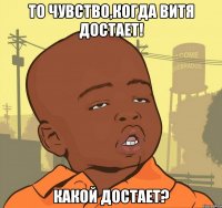 то чувство,когда витя достает! какой достает?