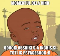 momentul cela cind odnoklassniki s-a inchis si toti is pe facebook :d