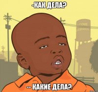 -как дела? -- какие дела?