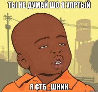 ты не думай шо я упртый я стб_шник