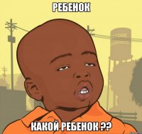 ребенок какой ребенок ??