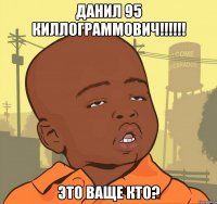 данил 95 киллограммович!!! это ваще кто?