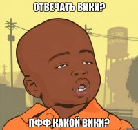 отвечать вики? пфф,какой вики?