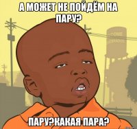 а может не пойдём на пару? пару?какая пара?