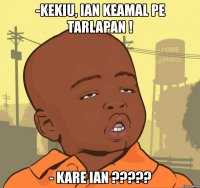 -kekiu, ian keamal pe tarlapan ! - kare ian ???