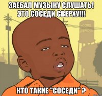 заебал музыку слушать! это соседи сверху!!! кто такие "соседи" ?