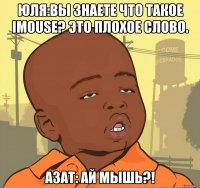 юля:вы знаете что такое imouse? это плохое слово. азат: ай мышь?!