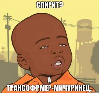 спирит? а трансофрмер-мичуринец..