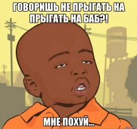 говоришь не прыгать на прыгать на баб?! мне похуй...