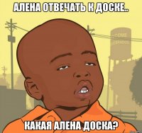 алена отвечать к доске.. какая алена доска?