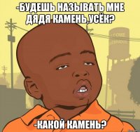 -будешь называть мне дядя камень,усёк? -какой камень?