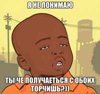 я не понимаю ты че получаеться с обоих торчишь?))