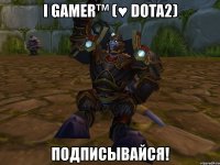 i gamer™ (♥ dota2) подписывайся!