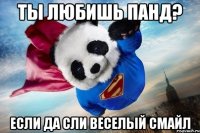 ты любишь панд? если да сли веселый смайл