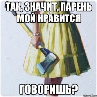 так, значит, парень мой нравится говоришь?