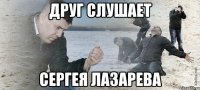 друг слушает сергея лазарева