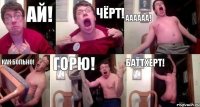 АЙ! ЧЁРТ! АААААА! КАК БОЛЬНО! ГОРЮ! БАТТХЕРТ!