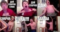 дай сларка сука! дай сларка! дай сларка сука!!! аааааа