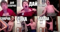 дай сларка! дай сларка! сларка сука аааааа