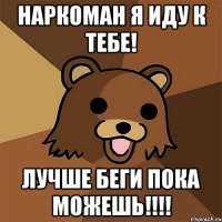 наркоман я иду к тебе! лучше беги пока можешь!!!