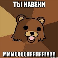 ты навеки мммоооояяяяяя!!!