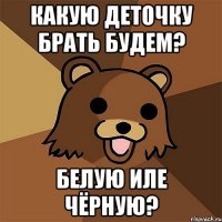 какую деточку брать будем? белую иле чёрную?