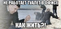 не работает туалет в офисе как жить?!