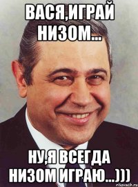 вася,играй низом... ну,я всегда низом играю...)))