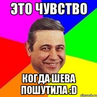 это чувство когда шева пошутила :d